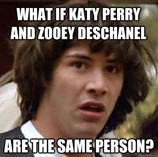 What if Katy Perry and Zooey Deschanel are the same person?  conspiracy keanu