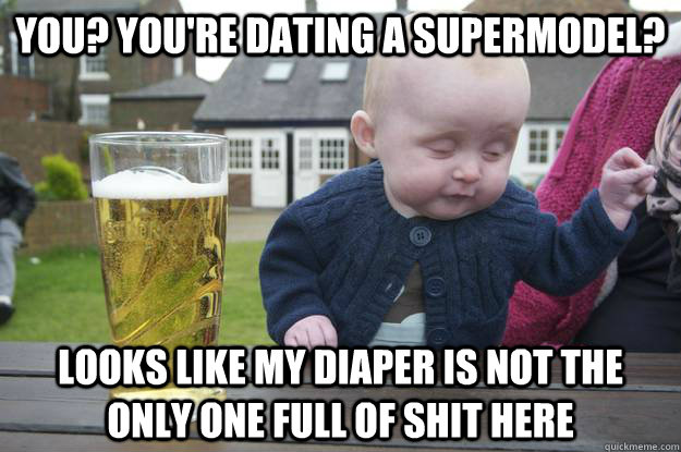 You? You're dating a supermodel? looks like my diaper is not the only one full of shit here  - You? You're dating a supermodel? looks like my diaper is not the only one full of shit here   drunk baby