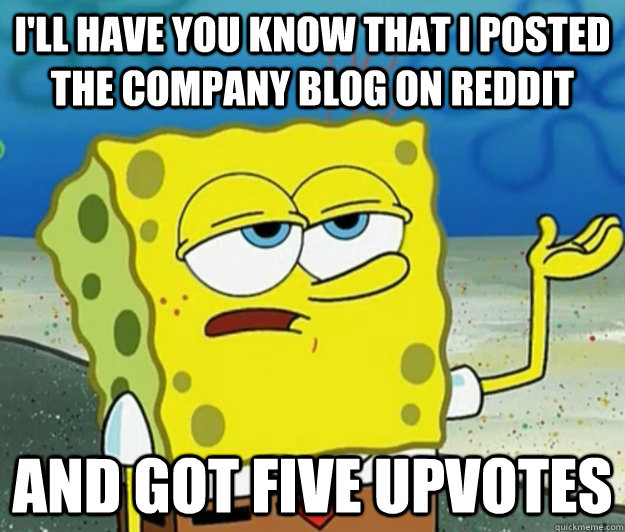 I'll have you know that I posted the company blog on reddit And got five upvotes - I'll have you know that I posted the company blog on reddit And got five upvotes  Tough Spongebob