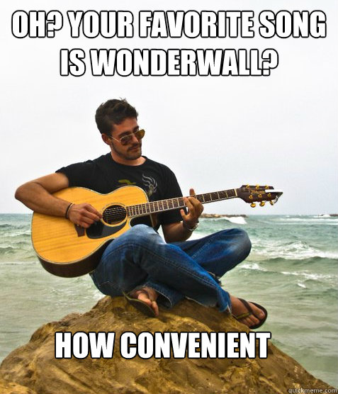 Oh? Your favorite song is Wonderwall?  How convenient  Douchebag Guitarist