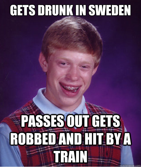 Gets drunk in Sweden Passes out gets robbed and hit by a train  Bad Luck Brian