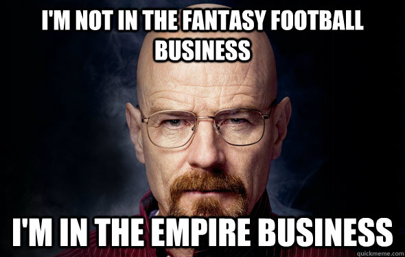 I'm not in the fantasy football business I'm in the empire business  Heisenberg