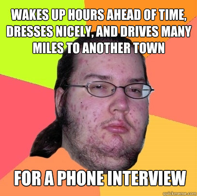 Wakes up hours ahead of time, dresses nicely, and drives many miles to another town FOR A PHONE INTERVIEW  Butthurt Dweller