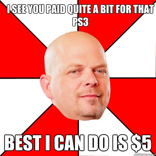 I see you paid quite a bit for that  PS3 Best I can do is $5  Pawn Star