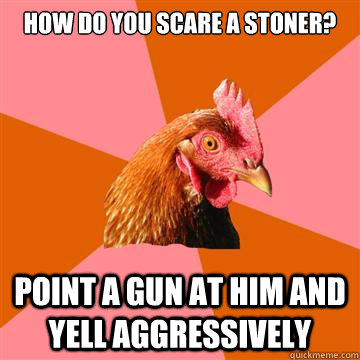 how do you scare a stoner? point a gun at him and yell aggressively  - how do you scare a stoner? point a gun at him and yell aggressively   Anti-Joke Chicken