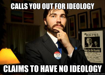 Calls you out for Ideology Claims to have no ideology - Calls you out for Ideology Claims to have no ideology  College Libertarian