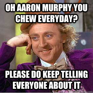 Oh Aaron murphy you chew everyday? please do keep telling everyone about it  Condescending Wonka