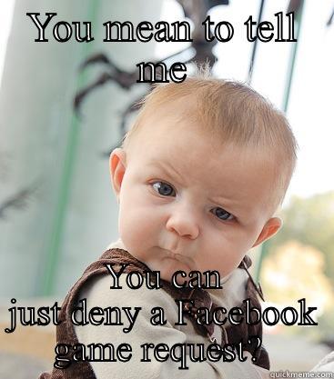 YOU MEAN TO TELL ME YOU CAN JUST DENY A FACEBOOK GAME REQUEST?  skeptical baby