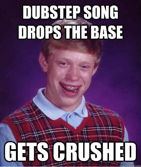 dubstep song drops the base gets crushed  Bad Luck Brian