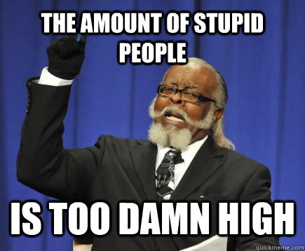 The amount of stupid people is too damn high  Too Damn High