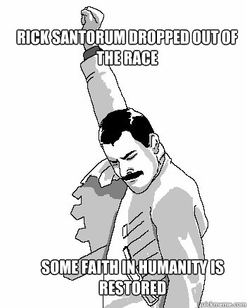 Rick Santorum Dropped out of the race some faith in humanity is restored  Freddie Mercury