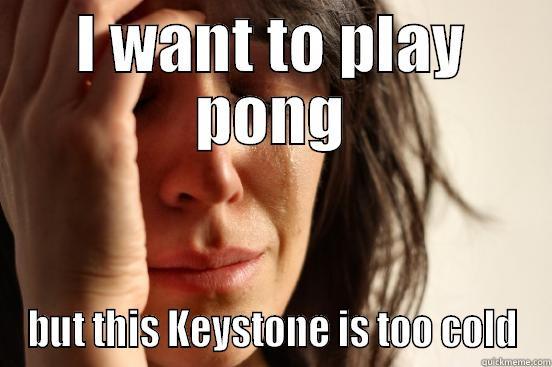 I WANT TO PLAY PONG BUT THIS KEYSTONE IS TOO COLD First World Problems