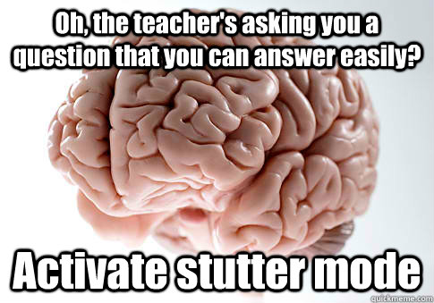 Oh, the teacher's asking you a question that you can answer easily? Activate stutter mode  Scumbag Brain