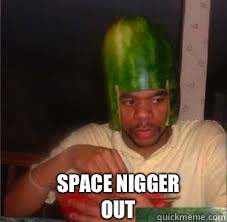 SPACE NIGGER 
         OUT  Watermelon helmet