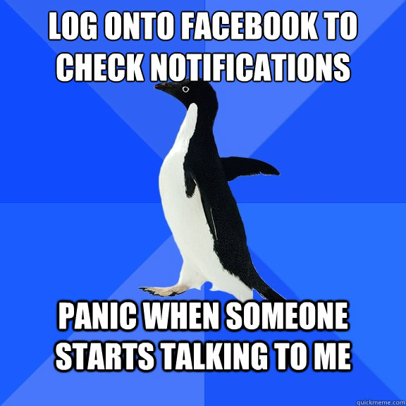 Log onto facebook to check notifications Panic when someone starts talking to me - Log onto facebook to check notifications Panic when someone starts talking to me  Socially Awkward Penguin