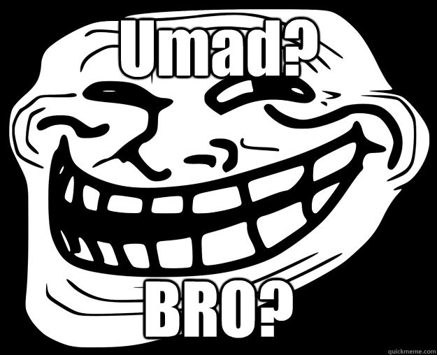 Umad? BRO?  Trollface