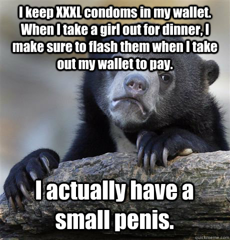 I keep XXXL condoms in my wallet. When I take a girl out for dinner, I make sure to flash them when I take out my wallet to pay. I actually have a small penis. - I keep XXXL condoms in my wallet. When I take a girl out for dinner, I make sure to flash them when I take out my wallet to pay. I actually have a small penis.  Confession Bear