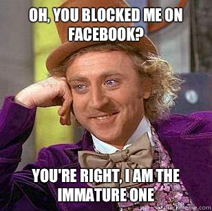 Oh, you blocked me on facebook? you're right, i am the immature one  Condescending Wonka