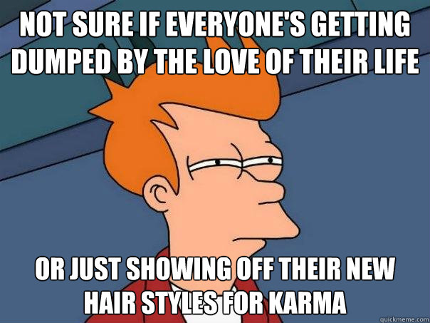 Not sure if everyone's getting dumped by the love of their life Or just showing off their new hair styles for karma  Futurama Fry