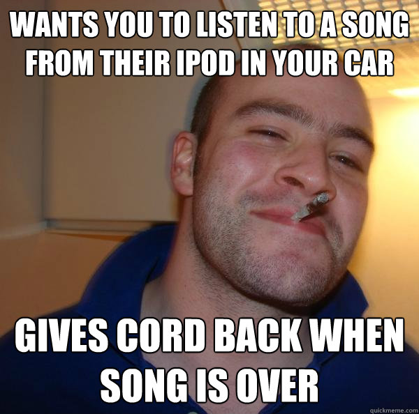 Wants you to listen to a song from their ipod in your car Gives cord back when song is over - Wants you to listen to a song from their ipod in your car Gives cord back when song is over  Misc