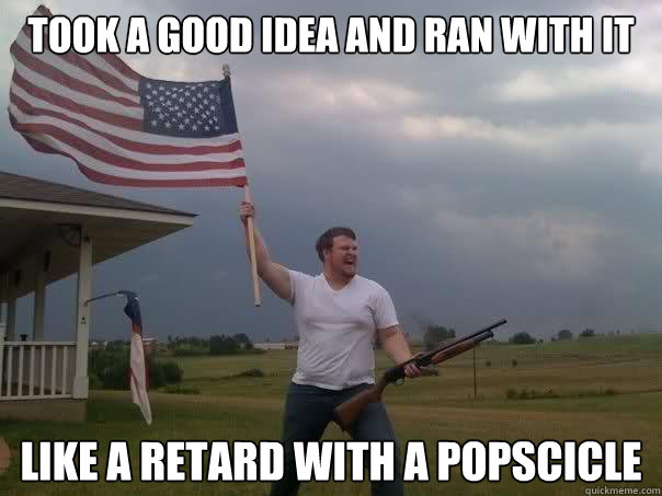 Took a good idea and ran with it like a retard with a popscicle - Took a good idea and ran with it like a retard with a popscicle  Overly Patriotic American