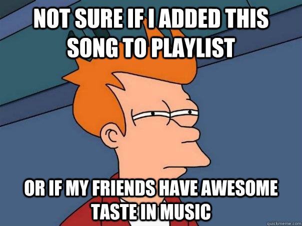 Not sure if I added this song to playlist Or if my friends have awesome taste in music  Futurama Fry