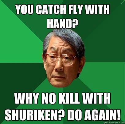 you catch fly with hand? why no kill with shuriken? do again!  High Expectations Asian Father