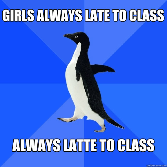 Girls Always Late To Class Always Latte To Class Socially Awkward Penguin Quickmeme