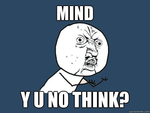 MIND y u no think?  Y U No