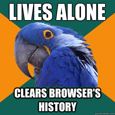 lives alone clears browser's history  Paranoid Parrot