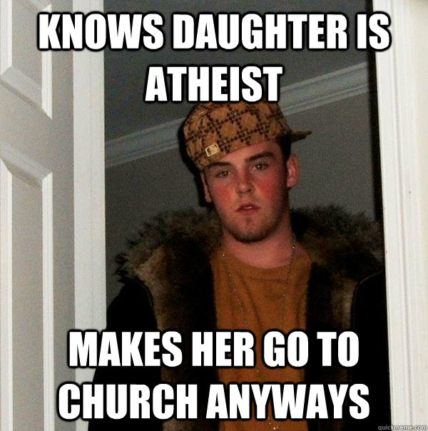 knows daughter is atheist makes her go to church anyways - knows daughter is atheist makes her go to church anyways  Scumbag Steve