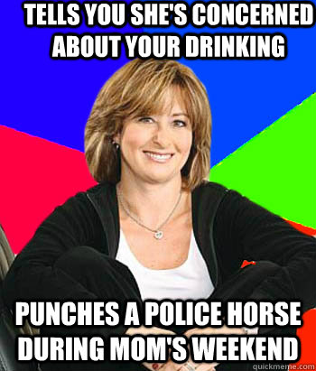 Tells you she's concerned about your drinking Punches a police horse during Mom's Weekend  Sheltering Suburban Mom