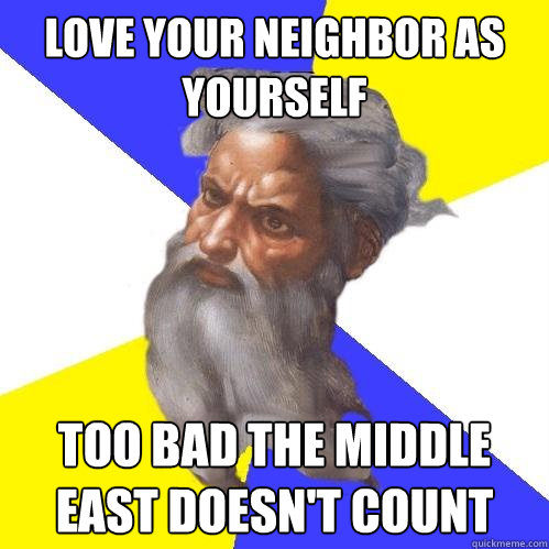 love your neighbor as yourself too bad the middle east doesn't count  Advice God