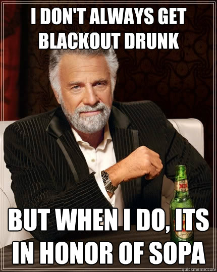 I don't always get blackout drunk but when I do, its in honor of sopa  The Most Interesting Man In The World