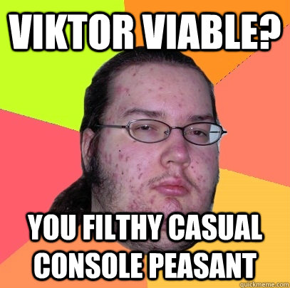 Viktor viable? you filthy casual console peasant  Butthurt Dweller