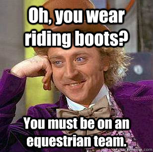 Oh, you wear riding boots? You must be on an equestrian team. - Oh, you wear riding boots? You must be on an equestrian team.  Condescending Wonka