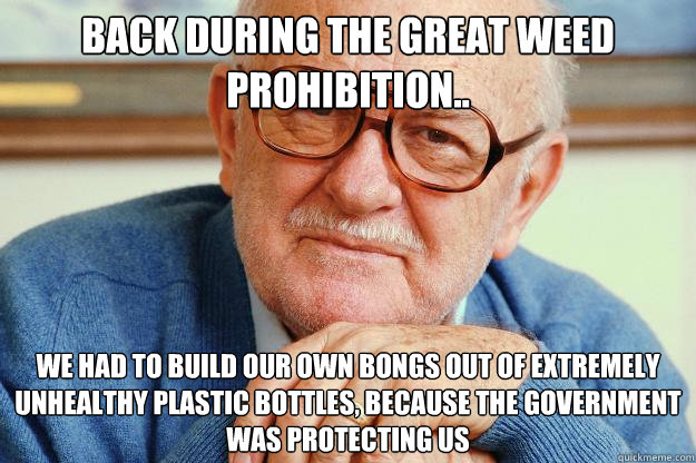 Back during the great Weed prohibition.. We had to build our own bongs out of extremely unhealthy plastic bottles, because the government was protecting us - Back during the great Weed prohibition.. We had to build our own bongs out of extremely unhealthy plastic bottles, because the government was protecting us  Old man