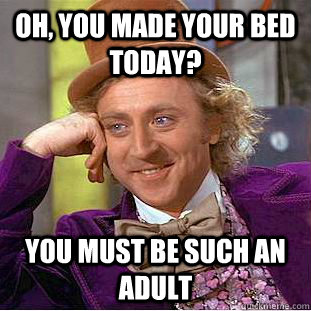 Oh, you made your bed today? You must be such an adult  Condescending Wonka