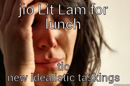 JIO LIT LAM FOR LUNCH TIO NEW IDEALISTIC TASKINGS First World Problems