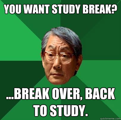 You want study break? ...Break over, back to study.  High Expectations Asian Father