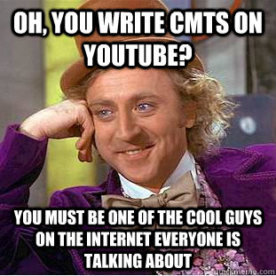 Oh, you write cmts on youtube? You must be one of the cool guys on the internet everyone is talking about  Condescending Wonka