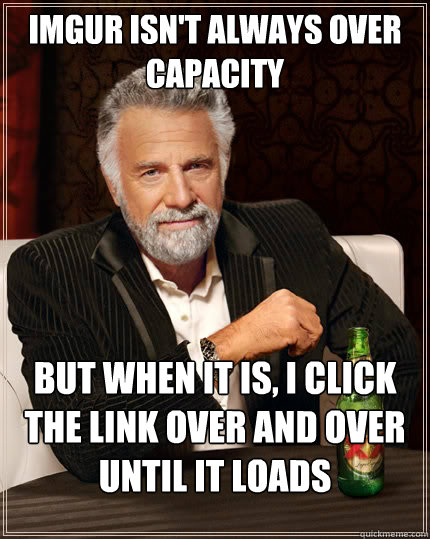 Imgur isn't always over capacity But when it is, I click the link over and over until it loads  The Most Interesting Man In The World