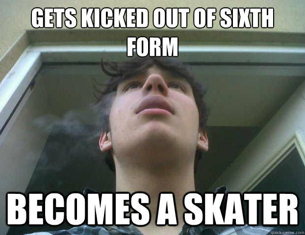 Gets kicked out of sixth form Becomes a Skater  