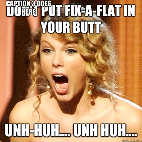 Don't put fix-A-Flat in your butt Unh-Huh.... Unh huh.... Caption 3 goes here - Don't put fix-A-Flat in your butt Unh-Huh.... Unh huh.... Caption 3 goes here  Taylor Swift