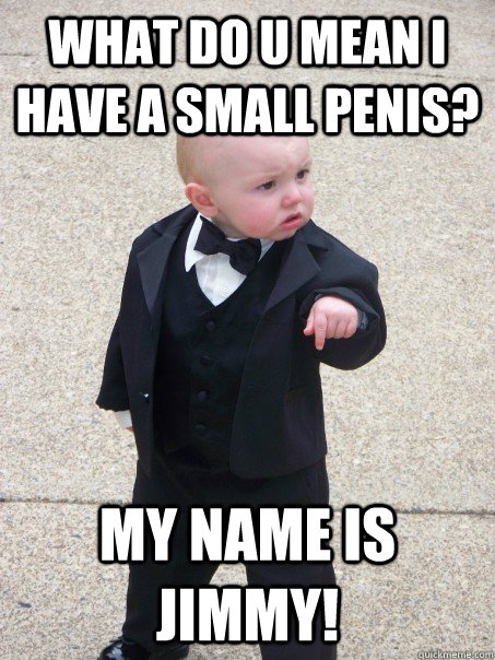 What do u mean i have a small penis? my name is JIMMY!  Baby Godfather