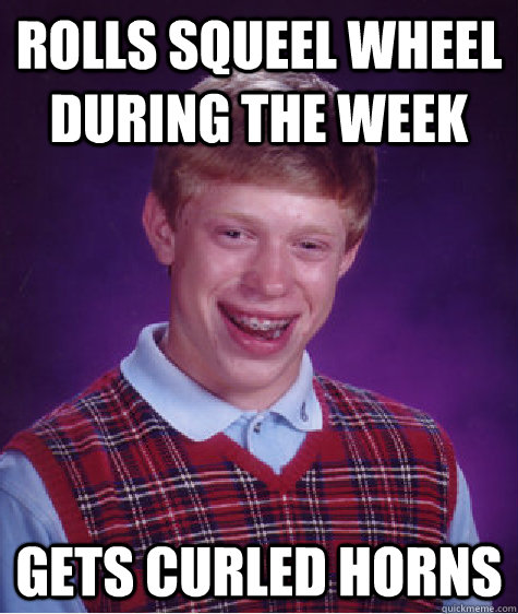 Rolls squeel wheel during the week gets curled horns   Bad Luck Brian