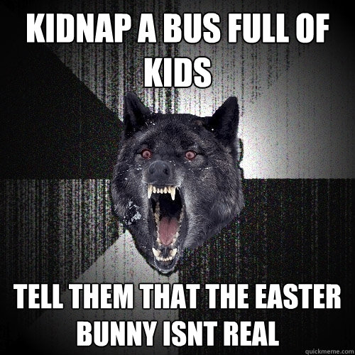 KIDNAP A BUS FULL OF KIDS TELL THEM THAT THE EASTER BUNNY ISNT REAL - KIDNAP A BUS FULL OF KIDS TELL THEM THAT THE EASTER BUNNY ISNT REAL  Insanity Wolf