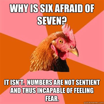 why is six afraid of seven? it isn't.  numbers are not sentient and thus incapable of feeling fear.  Anti-Joke Chicken