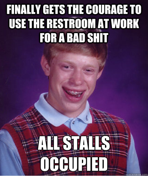 Finally gets the courage to use the restroom at work for a bad shit  All Stalls Occupied - Finally gets the courage to use the restroom at work for a bad shit  All Stalls Occupied  Bad Luck Brian