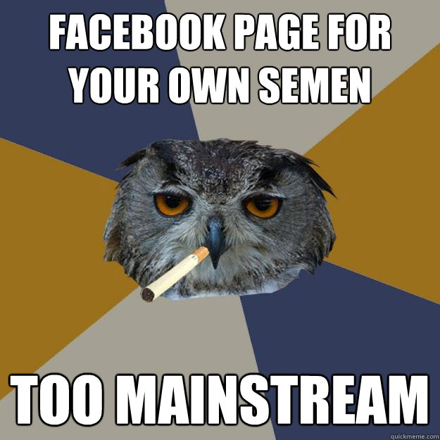 Facebook page for your own semen too mainstream  Art Student Owl